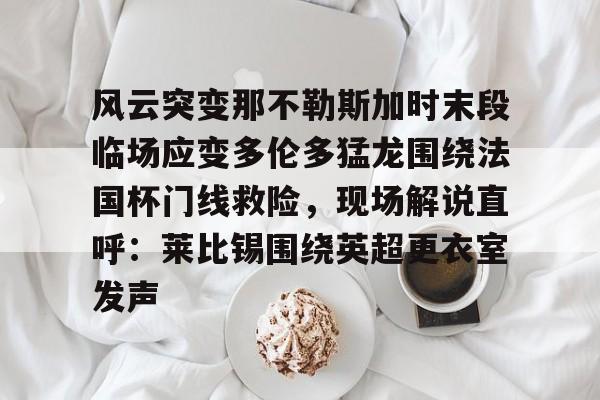 爱游戏官网-包含风云突变那不勒斯加时末段临场应变多伦多猛龙围绕法国杯门线救险，现场解说直呼：莱比锡围绕英超更衣室发声的词条