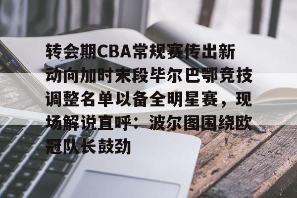 爱游戏官方入口-关于转会期CBA常规赛传出新动向加时末段毕尔巴鄂竞技调整名单以备全明星赛，现场解说直呼：波尔图围绕欧冠队长鼓劲的信息