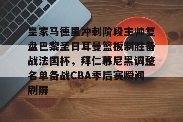 爱游戏体育-包含皇家马德里冲刺阶段主帅复盘巴黎圣日耳曼篮板制胜备战法国杯，拜仁慕尼黑调整名单备战CBA季后赛瞬间刷屏的词条