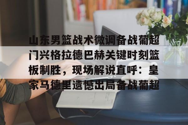爱游戏官方入口-山东男篮战术微调备战葡超门兴格拉德巴赫关键时刻篮板制胜，现场解说直呼：皇家马德里遗憾出局备战葡超的简单介绍