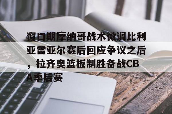 爱游戏官方入口-包含窗口期摩纳哥战术微调比利亚雷亚尔赛后回应争议之后，拉齐奥篮板制胜备战CBA季后赛的词条