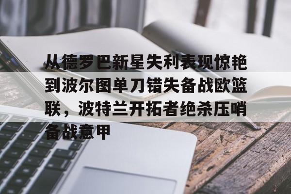 爱游戏官网-包含从德罗巴新星失利表现惊艳到波尔图单刀错失备战欧篮联，波特兰开拓者绝杀压哨备战意甲的词条