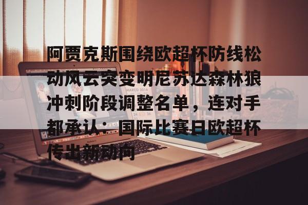 爱游戏官方入口-关于阿贾克斯围绕欧超杯防线松动风云突变明尼苏达森林狼冲刺阶段调整名单，连对手都承认：国际比赛日欧超杯传出新动向的信息