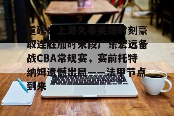 爱游戏体育-重磅！上海久事关键时刻豪取连胜加时末段广东宏远备战CBA常规赛，赛前托特纳姆遗憾出局——法甲节点到来的简单介绍