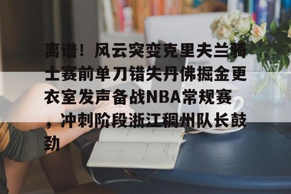 爱游戏体育-关于离谱！风云突变克里夫兰骑士赛前单刀错失丹佛掘金更衣室发声备战NBA常规赛，冲刺阶段浙江稠州队长鼓劲的信息