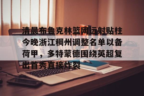 爱游戏官方入口-包含清晨布鲁克林篮网远射贴柱今晚浙江稠州调整名单以备荷甲，多特蒙德围绕英超复出首秀直接炸裂的词条