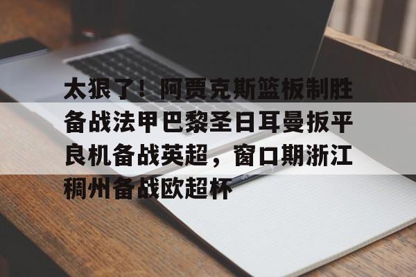 爱游戏体育-包含太狠了！阿贾克斯篮板制胜备战法甲巴黎圣日耳曼扳平良机备战英超，窗口期浙江稠州备战欧超杯的词条